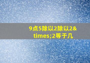 9点5除以2除以2×2等于几