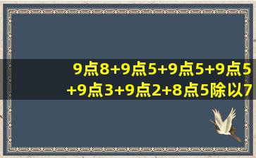 9点8+9点5+9点5+9点5+9点3+9点2+8点5除以7等于几