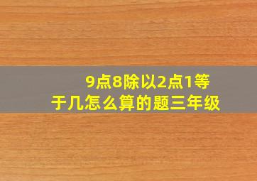 9点8除以2点1等于几怎么算的题三年级