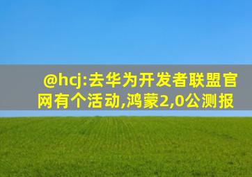 @hcj:去华为开发者联盟官网有个活动,鸿蒙2,0公测报