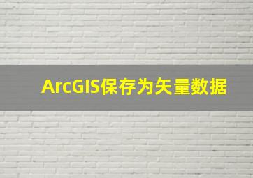 ArcGIS保存为矢量数据