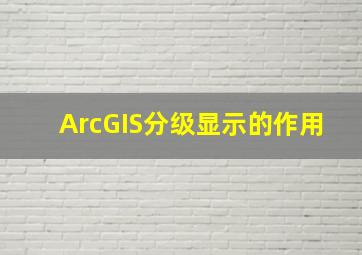 ArcGIS分级显示的作用