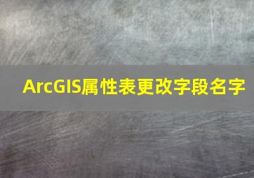 ArcGIS属性表更改字段名字