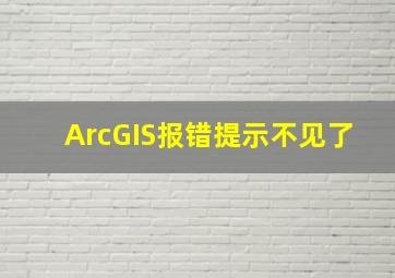 ArcGIS报错提示不见了