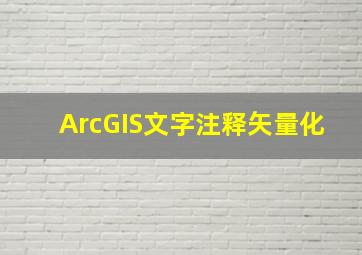 ArcGIS文字注释矢量化