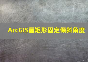 ArcGIS画矩形固定倾斜角度