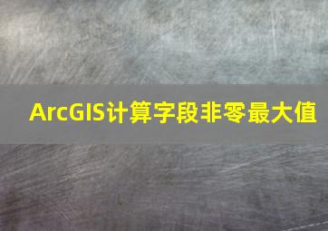 ArcGIS计算字段非零最大值