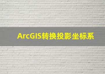 ArcGIS转换投影坐标系