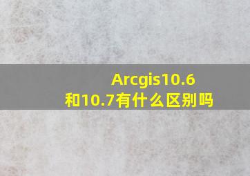 Arcgis10.6和10.7有什么区别吗