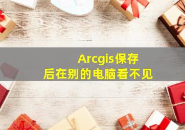 Arcgis保存后在别的电脑看不见