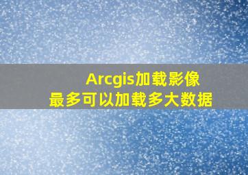 Arcgis加载影像最多可以加载多大数据