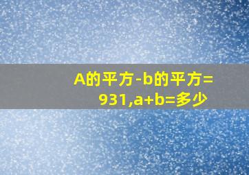 A的平方-b的平方=931,a+b=多少