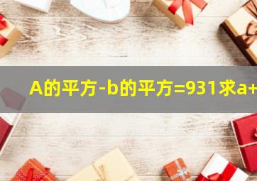 A的平方-b的平方=931求a+b