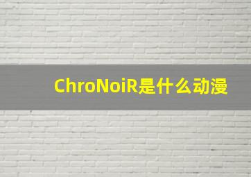 ChroNoiR是什么动漫