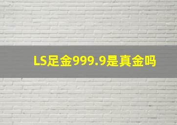 LS足金999.9是真金吗