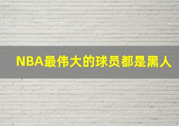 NBA最伟大的球员都是黑人