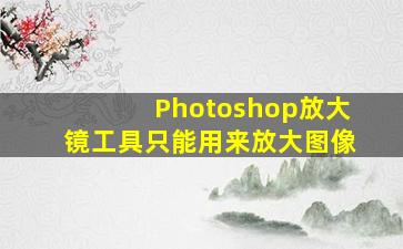 Photoshop放大镜工具只能用来放大图像