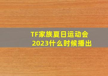 TF家族夏日运动会2023什么时候播出