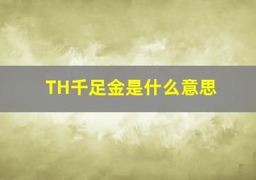 TH千足金是什么意思