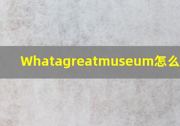 Whatagreatmuseum怎么读英语