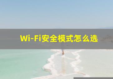 Wi-Fi安全模式怎么选