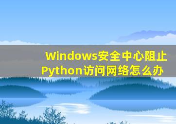 Windows安全中心阻止Python访问网络怎么办