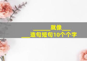 ______就像______造句短句10个个字