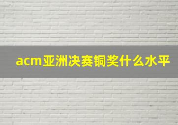 acm亚洲决赛铜奖什么水平