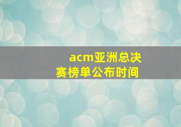 acm亚洲总决赛榜单公布时间