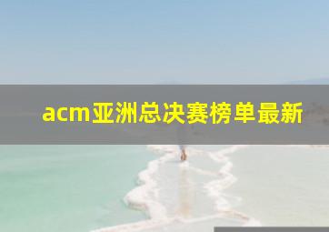 acm亚洲总决赛榜单最新