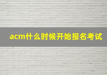 acm什么时候开始报名考试