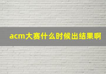 acm大赛什么时候出结果啊