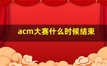 acm大赛什么时候结束