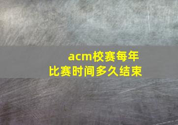 acm校赛每年比赛时间多久结束