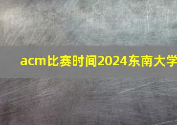 acm比赛时间2024东南大学