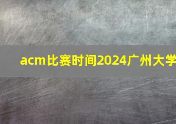 acm比赛时间2024广州大学