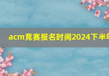 acm竞赛报名时间2024下半年