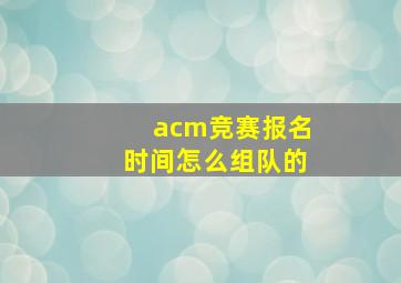 acm竞赛报名时间怎么组队的