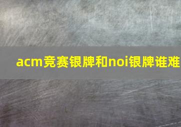 acm竞赛银牌和noi银牌谁难