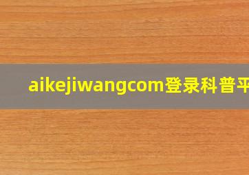 aikejiwangcom登录科普平台