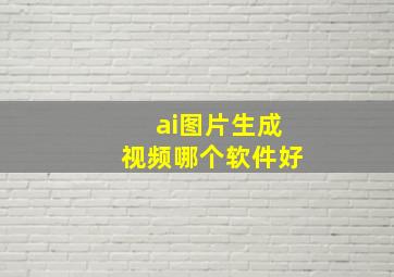 ai图片生成视频哪个软件好