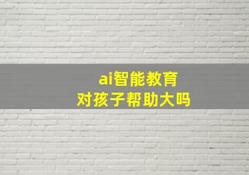 ai智能教育对孩子帮助大吗