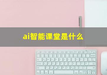 ai智能课堂是什么