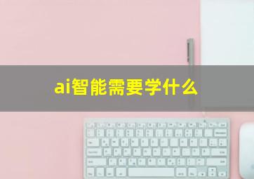 ai智能需要学什么