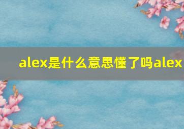 alex是什么意思懂了吗alex