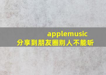 applemusic分享到朋友圈别人不能听