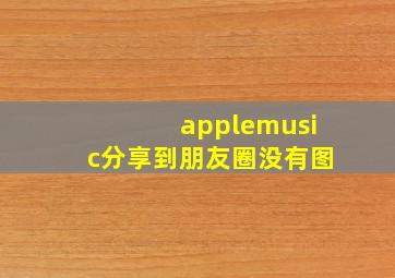 applemusic分享到朋友圈没有图