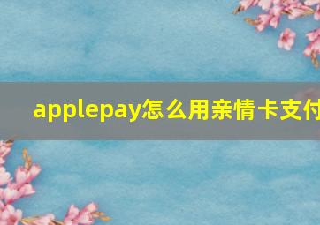 applepay怎么用亲情卡支付