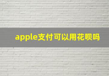 apple支付可以用花呗吗