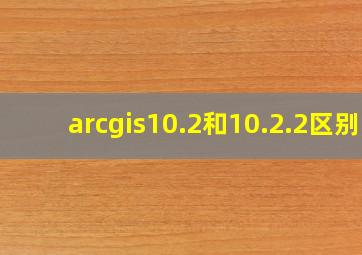 arcgis10.2和10.2.2区别